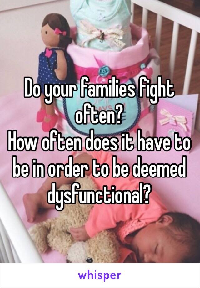 Do your families fight often?
How often does it have to be in order to be deemed dysfunctional?