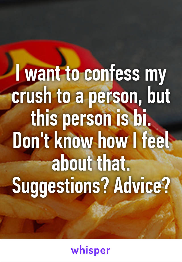 I want to confess my crush to a person, but this person is bi. Don't know how I feel about that. Suggestions? Advice?