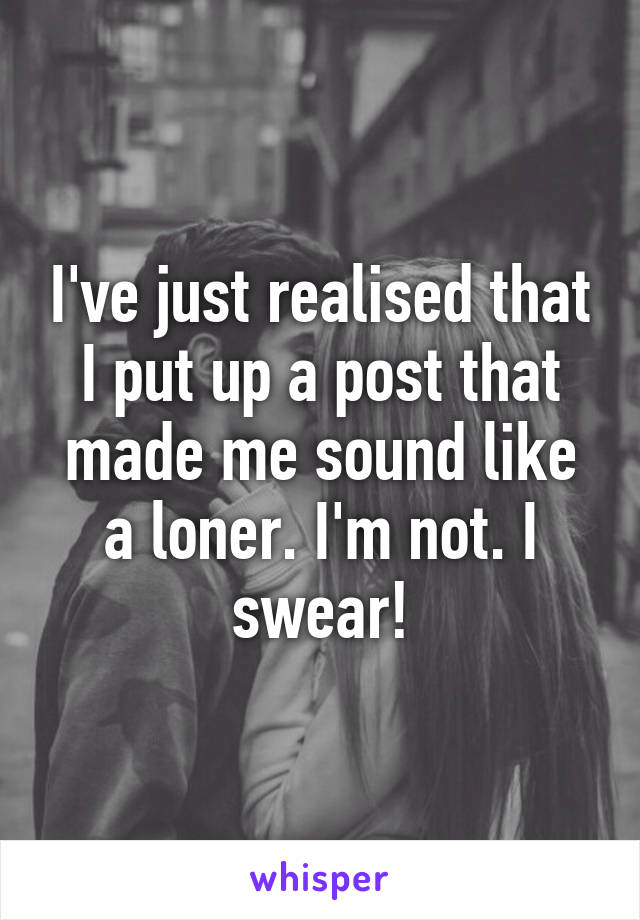 I've just realised that I put up a post that made me sound like a loner. I'm not. I swear!