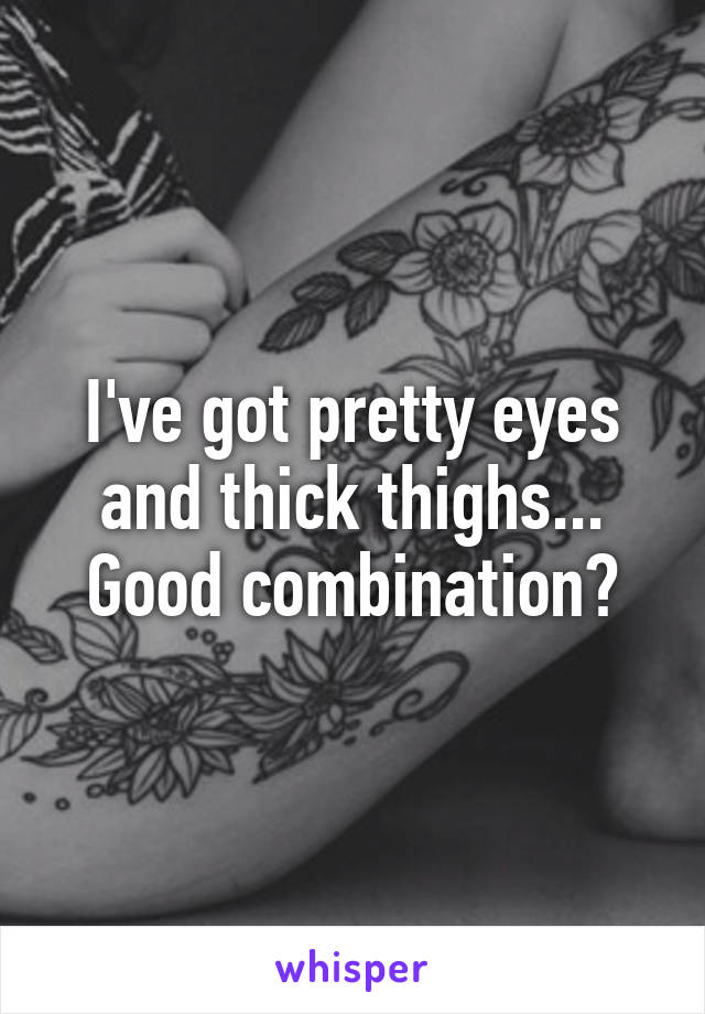 I've got pretty eyes and thick thighs... Good combination?