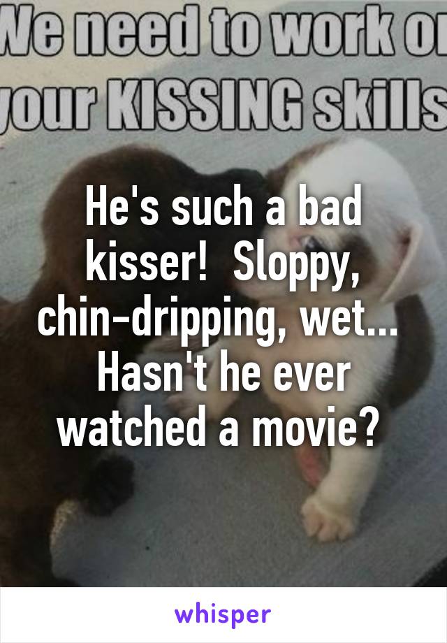 He's such a bad kisser!  Sloppy, chin-dripping, wet...  Hasn't he ever watched a movie? 