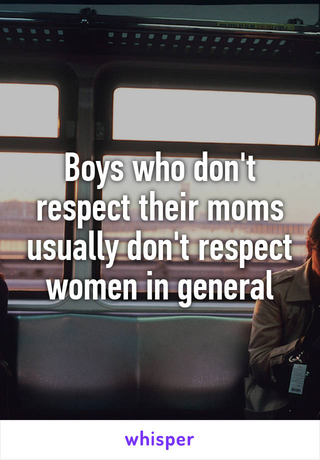 Boys who don't respect their moms usually don't respect women in general