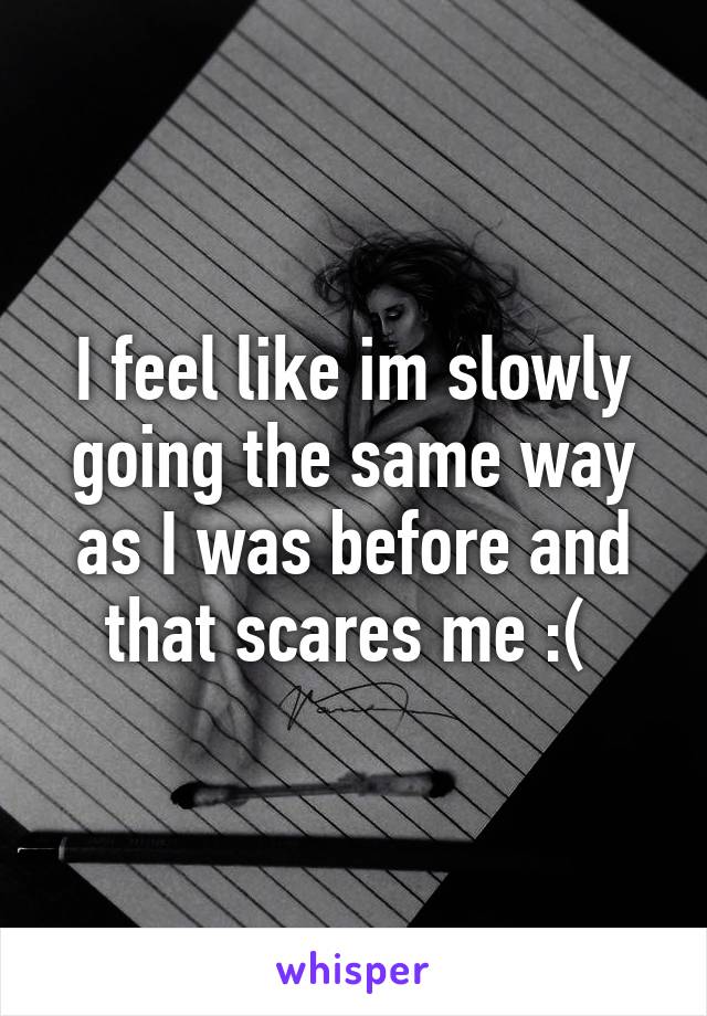 I feel like im slowly going the same way as I was before and that scares me :( 