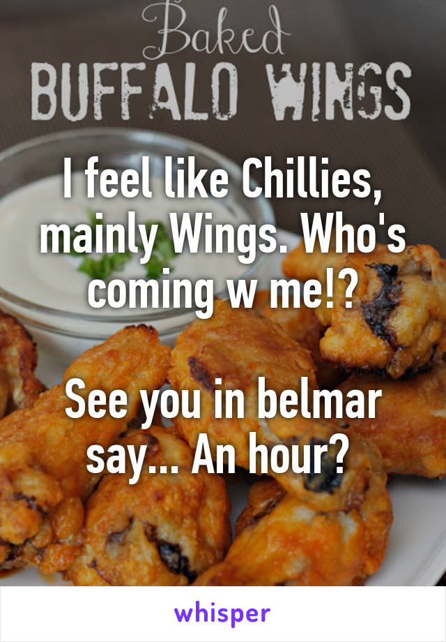 I feel like Chillies, mainly Wings. Who's coming w me!?

See you in belmar say... An hour? 