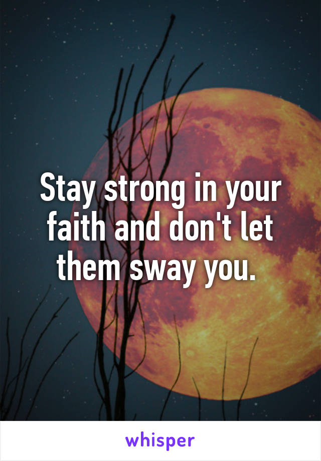 Stay strong in your faith and don't let them sway you. 