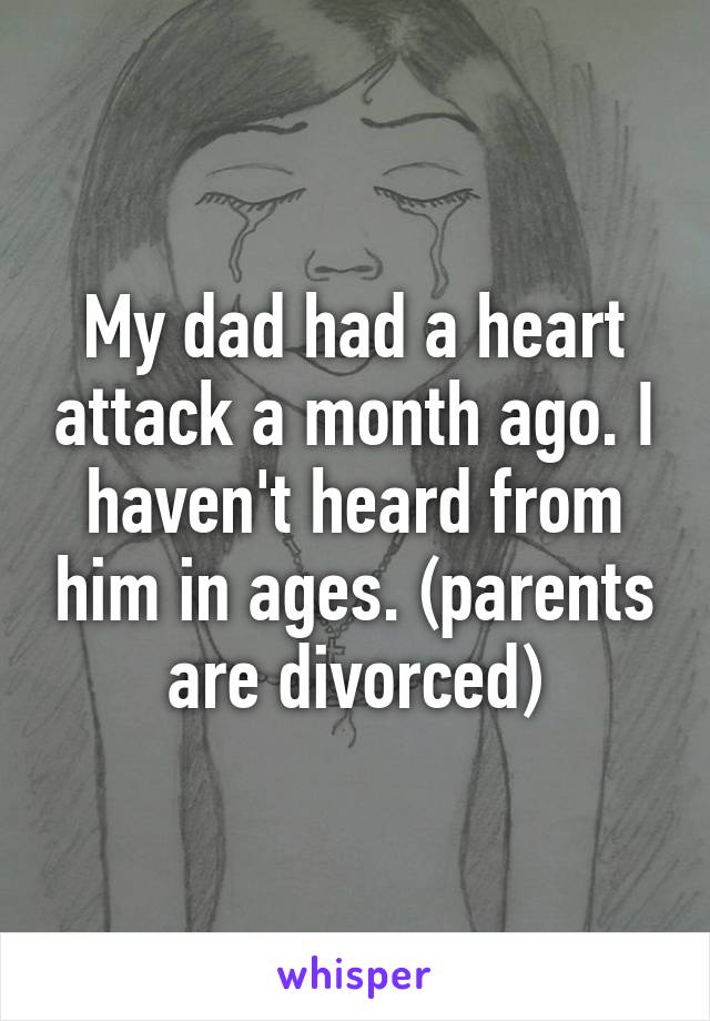 My dad had a heart attack a month ago. I haven't heard from him in ages. (parents are divorced)