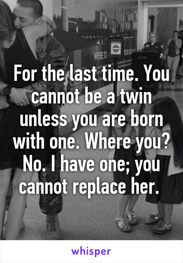 For the last time. You cannot be a twin unless you are born with one. Where you? No. I have one; you cannot replace her. 