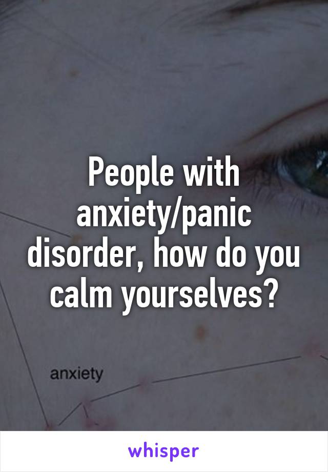 People with anxiety/panic disorder, how do you calm yourselves?