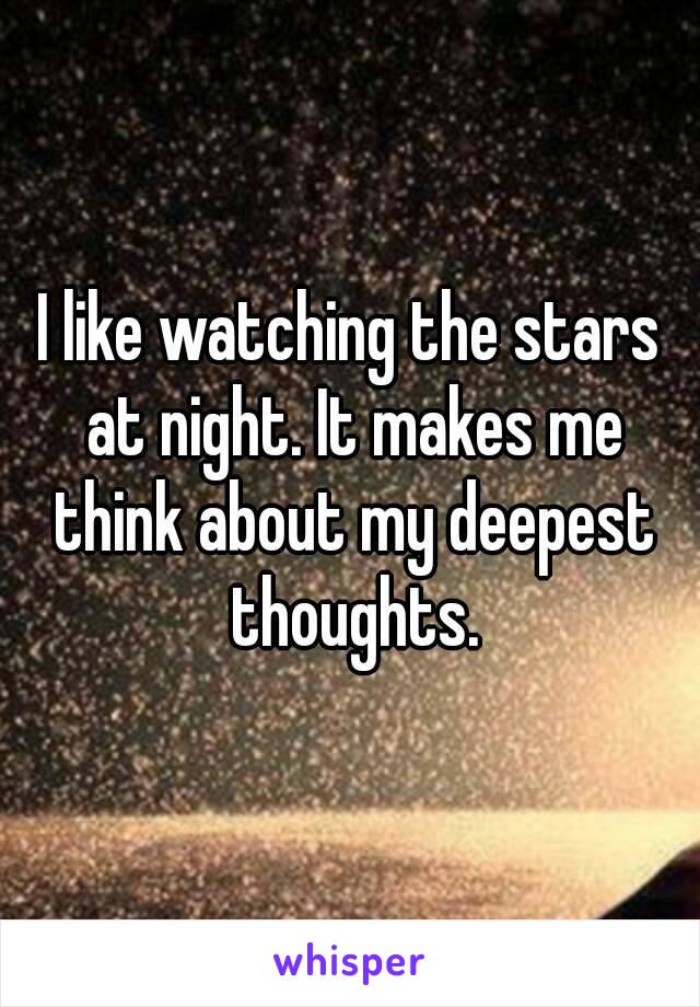 I like watching the stars at night. It makes me think about my deepest thoughts.