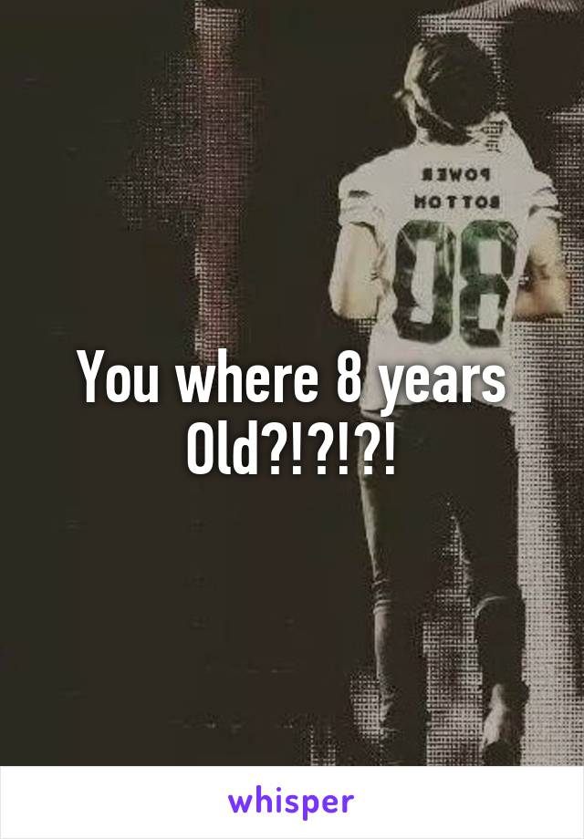You where 8 years Old?!?!?!