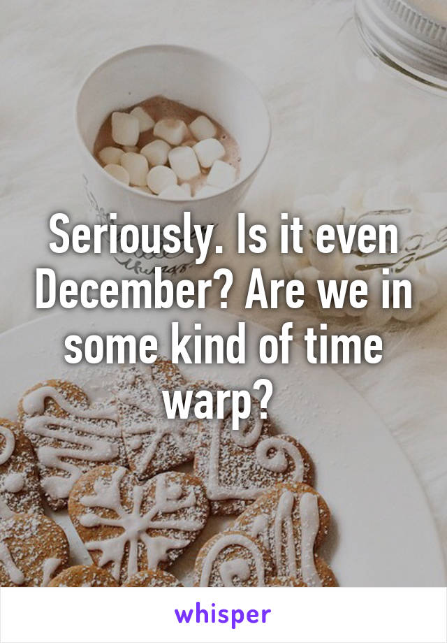 Seriously. Is it even December? Are we in some kind of time warp? 
