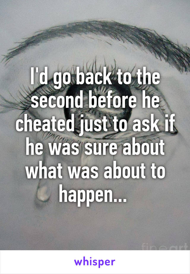 I'd go back to the second before he cheated just to ask if he was sure about what was about to happen... 