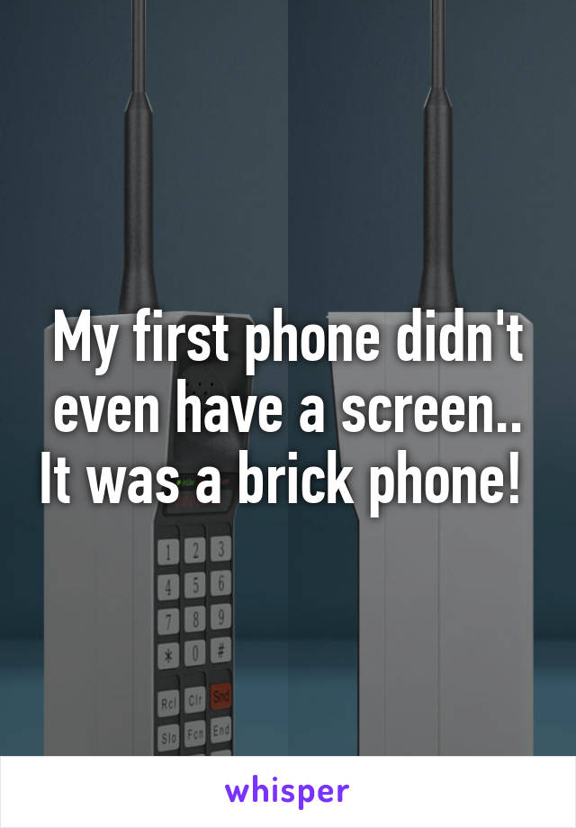 My first phone didn't even have a screen.. It was a brick phone! 