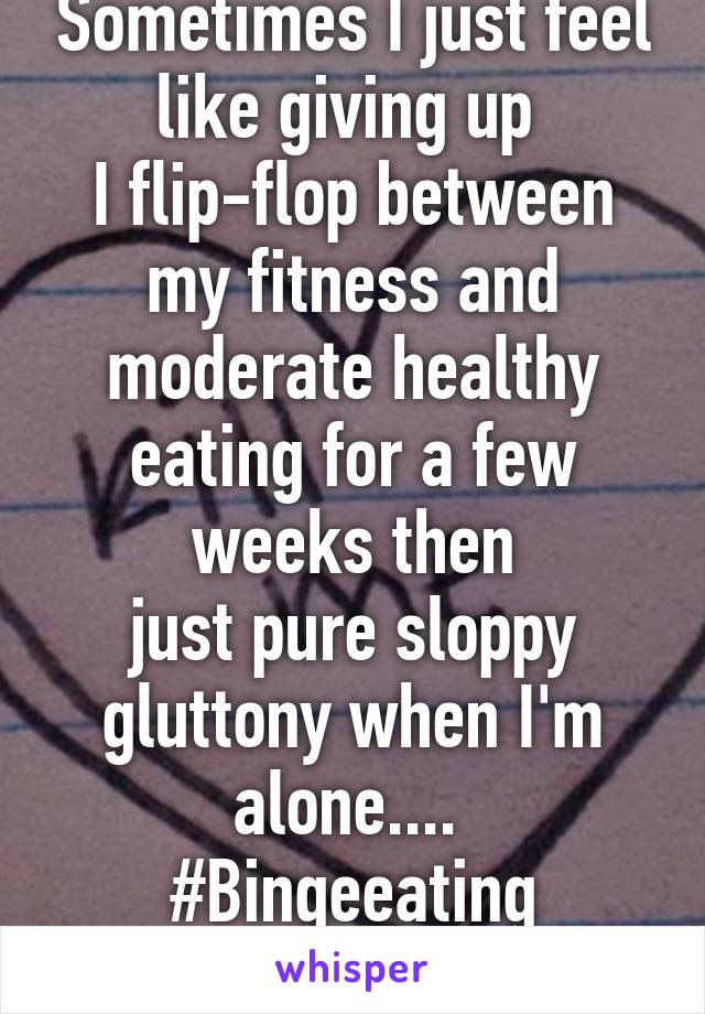Sometimes I just feel like giving up 
I flip-flop between my fitness and moderate healthy eating for a few weeks then
just pure sloppy gluttony when I'm alone....  #Bingeeating #Depression