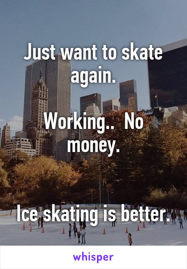 Just want to skate again.

Working..  No money.


Ice skating is better.