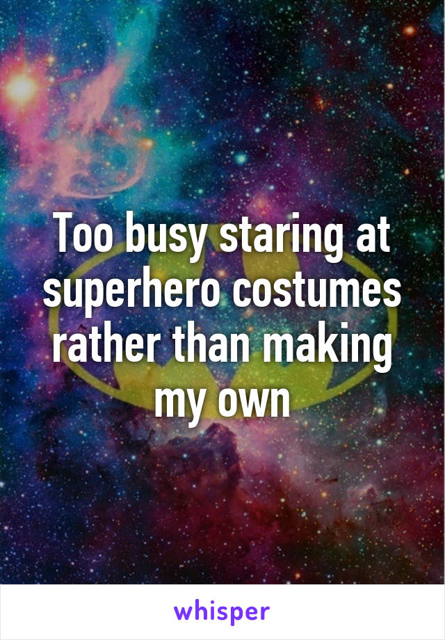 Too busy staring at superhero costumes rather than making my own