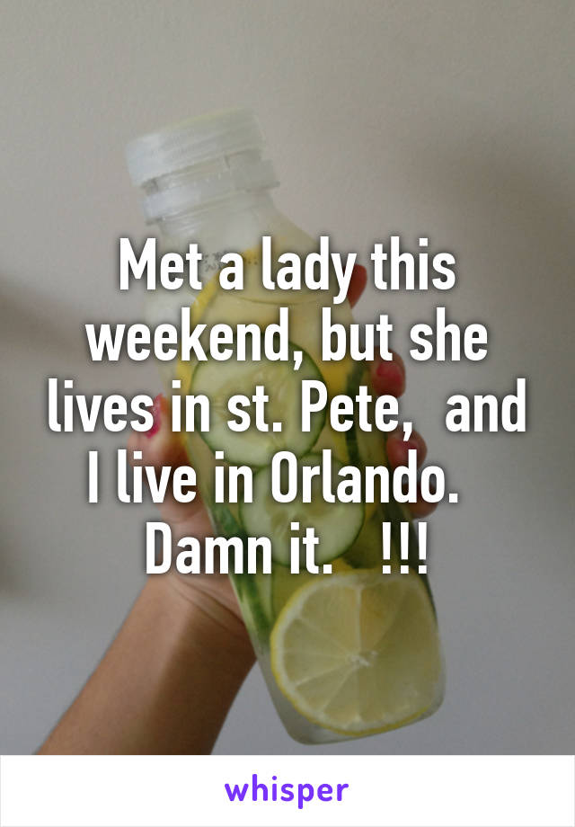 Met a lady this weekend, but she lives in st. Pete,  and I live in Orlando.   Damn it.   !!!