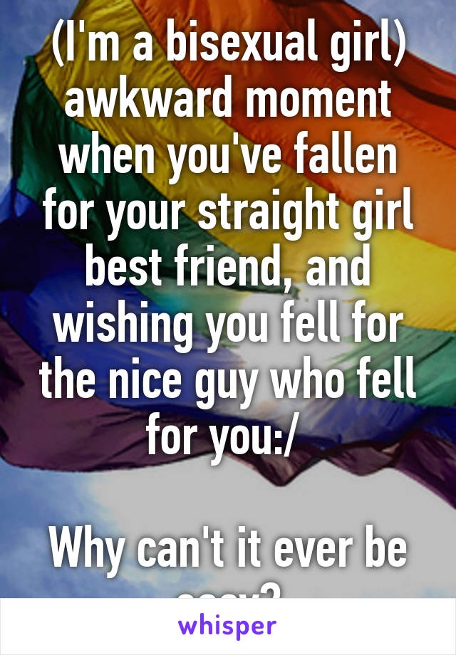 (I'm a bisexual girl) awkward moment when you've fallen for your straight girl best friend, and wishing you fell for the nice guy who fell for you:/ 

Why can't it ever be easy?
