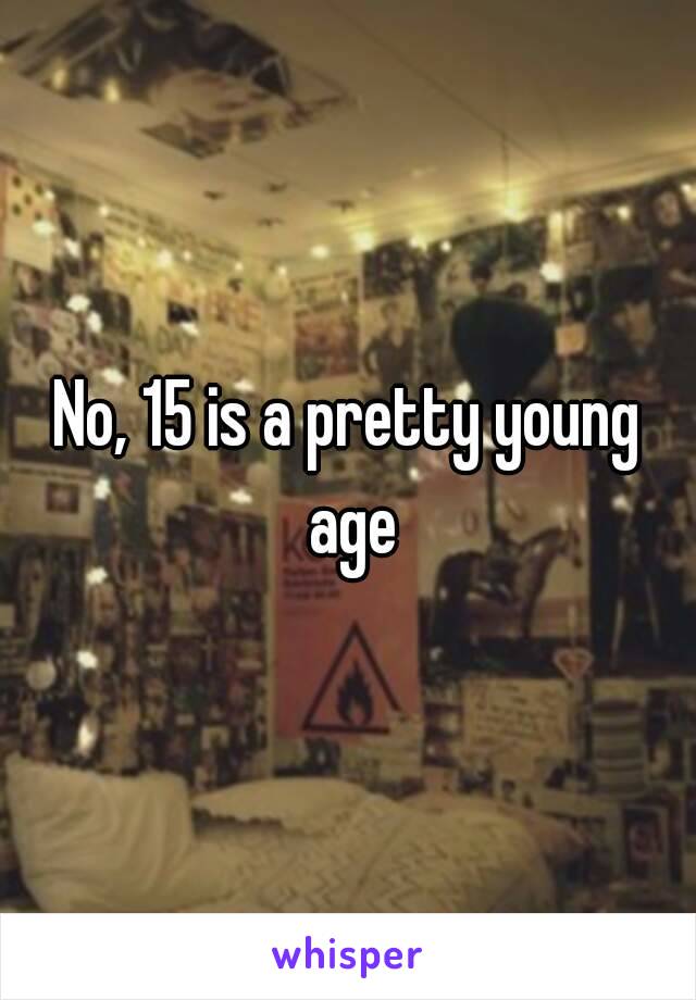 No, 15 is a pretty young age