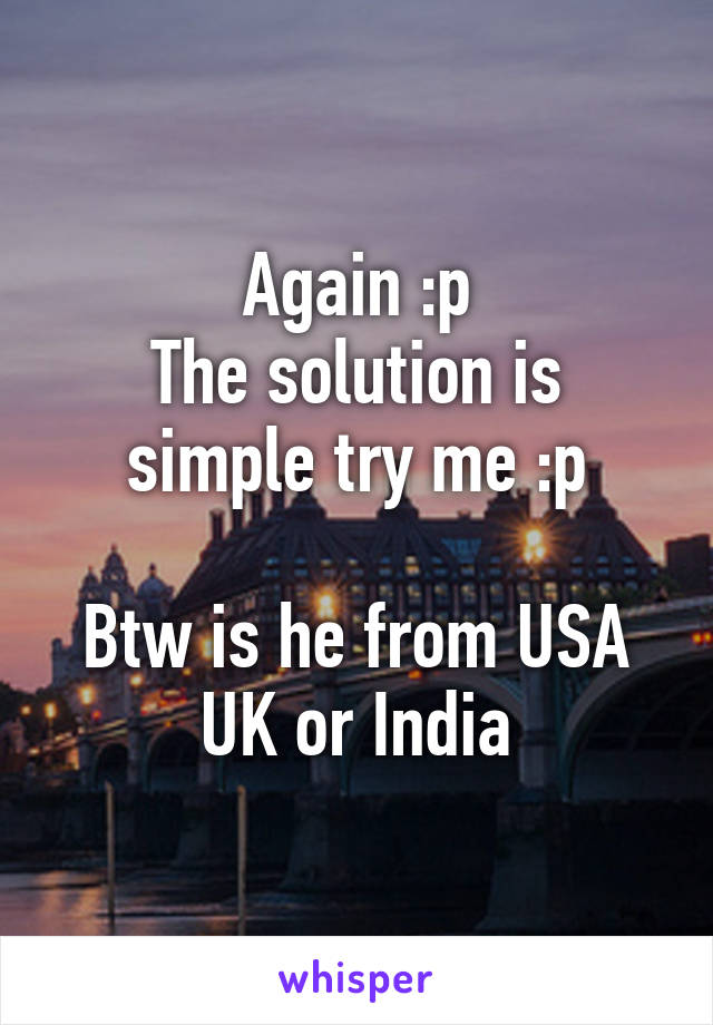 Again :p
The solution is simple try me :p

Btw is he from USA UK or India