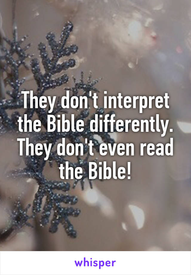 They don't interpret the Bible differently. They don't even read the Bible!