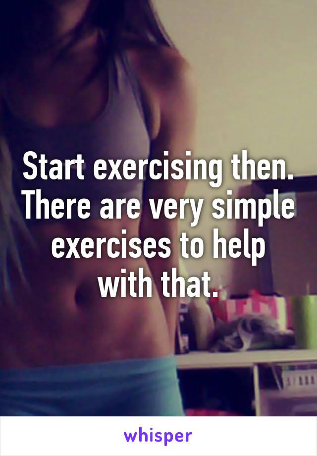 Start exercising then. There are very simple exercises to help with that.
