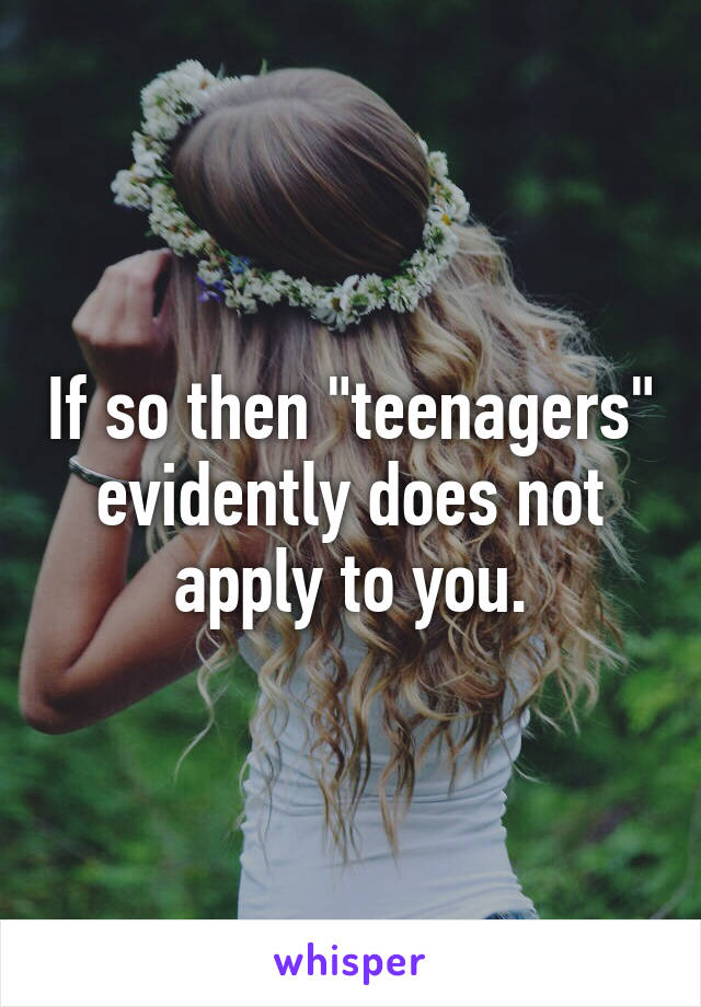 If so then "teenagers" evidently does not apply to you.