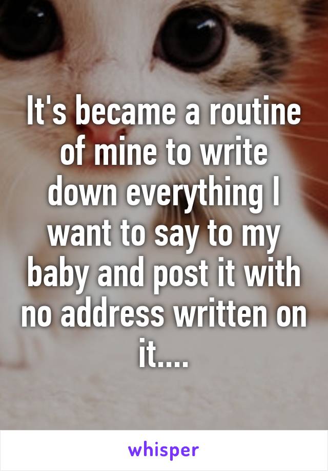 It's became a routine of mine to write down everything I want to say to my baby and post it with no address written on it....