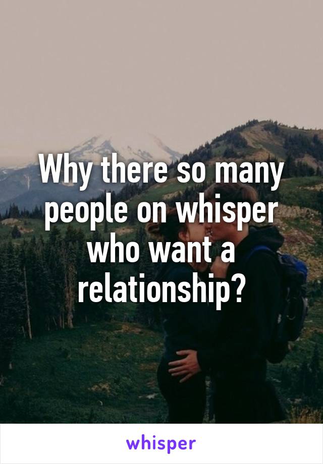 Why there so many people on whisper who want a relationship?