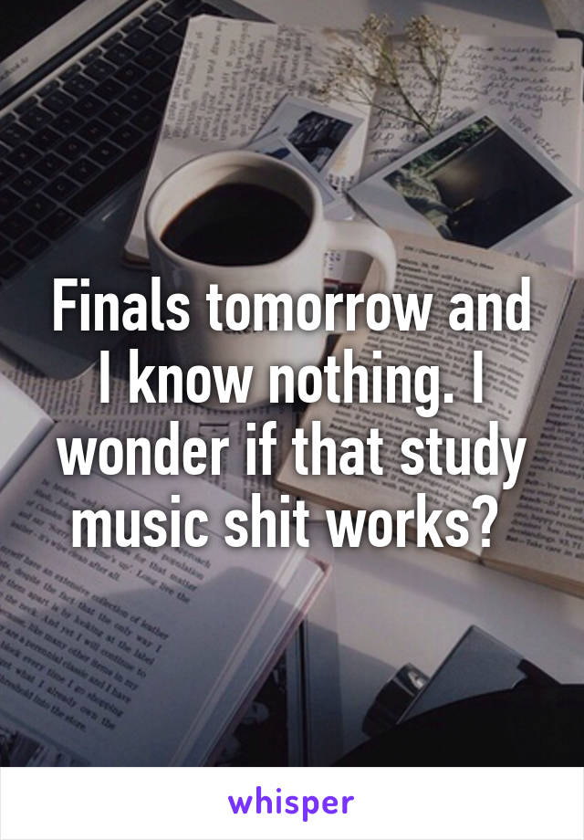 Finals tomorrow and I know nothing. I wonder if that study music shit works? 