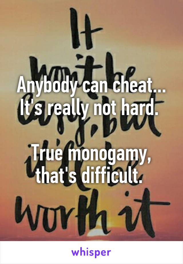 Anybody can cheat... It's really not hard. 

True monogamy, that's difficult. 