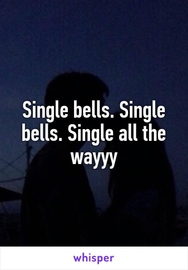Single bells. Single bells. Single all the wayyy