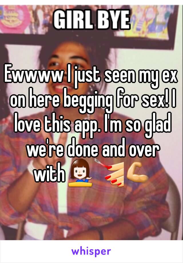 Ewwww I just seen my ex on here begging for sex! I love this app. I'm so glad we're done and over with💁💅💪