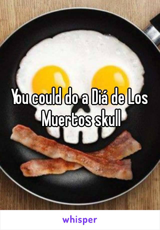 You could do a Diá de Los Muertos skull