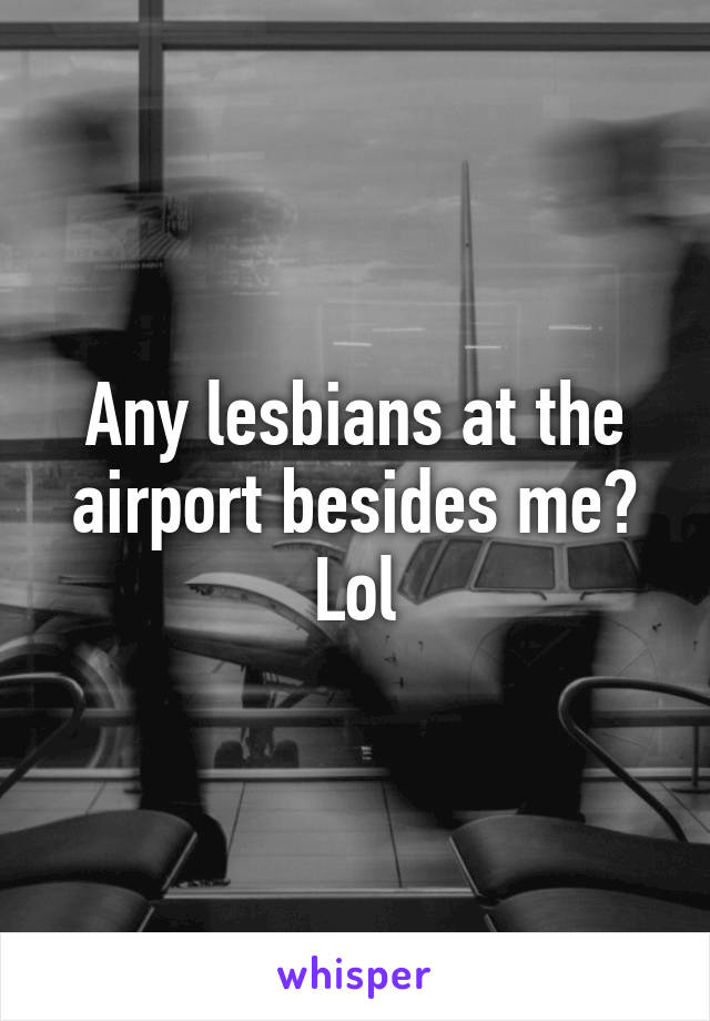 Any lesbians at the airport besides me? Lol