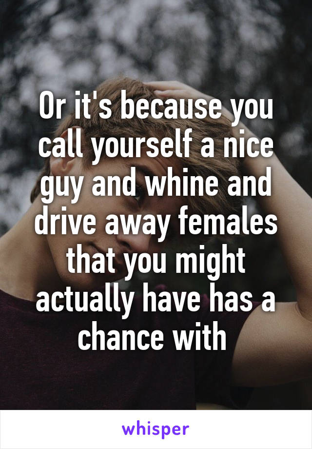 Or it's because you call yourself a nice guy and whine and drive away females that you might actually have has a chance with 