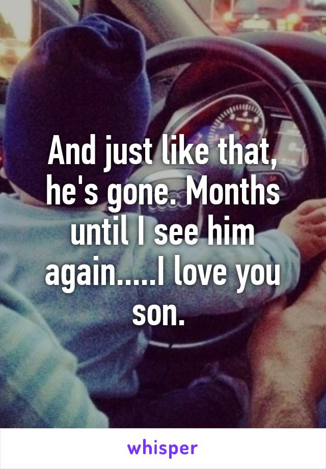 And just like that, he's gone. Months until I see him again.....I love you son. 