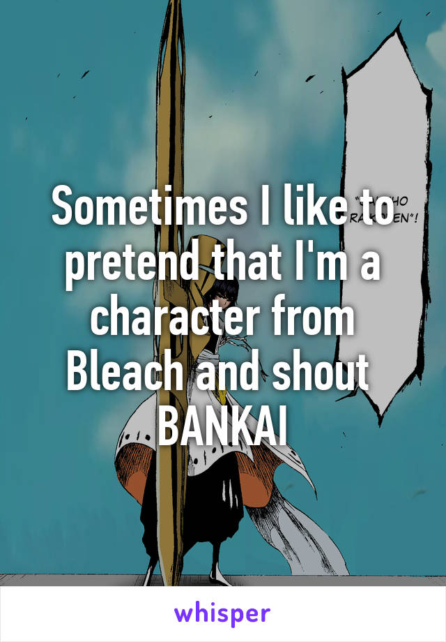 Sometimes I like to pretend that I'm a character from Bleach and shout 
BANKAI