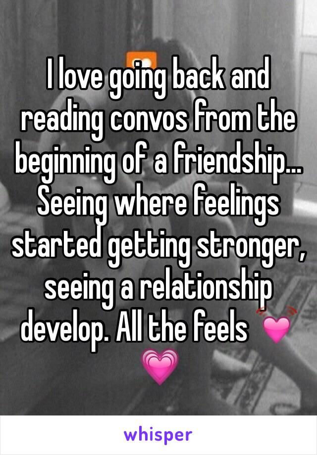 I love going back and reading convos from the beginning of a friendship... Seeing where feelings started getting stronger, seeing a relationship develop. All the feels 💓💗