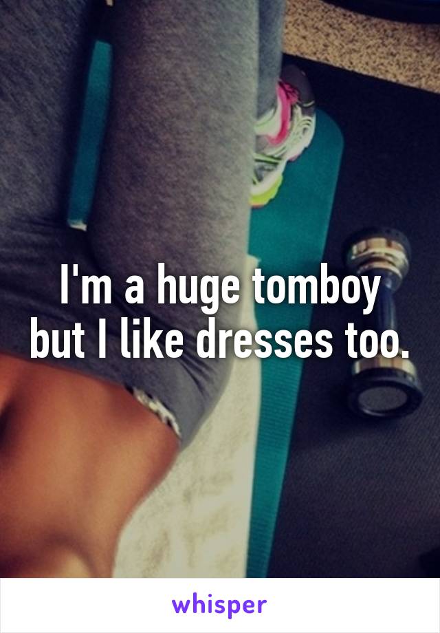 I'm a huge tomboy but I like dresses too.