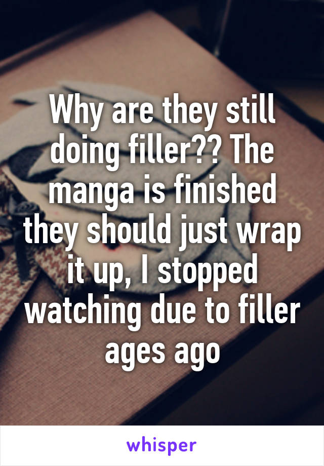 Why are they still doing filler?? The manga is finished they should just wrap it up, I stopped watching due to filler ages ago