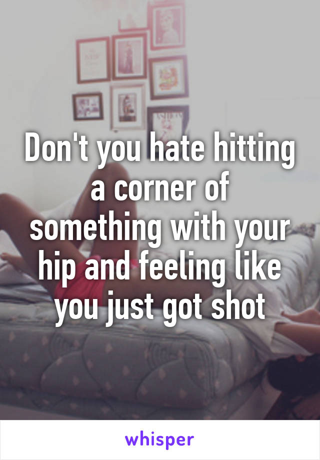 Don't you hate hitting a corner of something with your hip and feeling like you just got shot