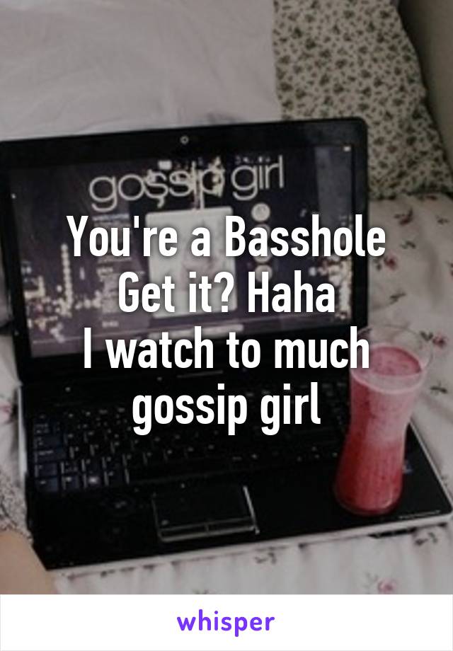 You're a Basshole
Get it? Haha
I watch to much gossip girl