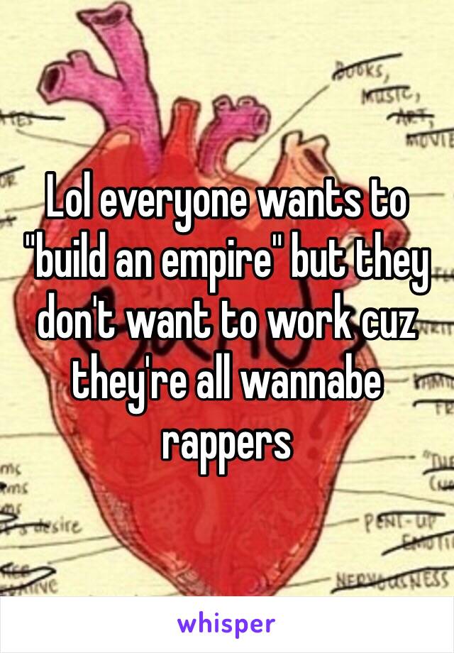 Lol everyone wants to "build an empire" but they don't want to work cuz they're all wannabe rappers 