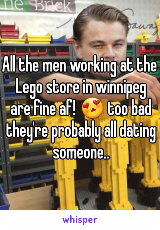 All the men working at the Lego store in winnipeg are fine af! 😍 too bad they're probably all dating someone..