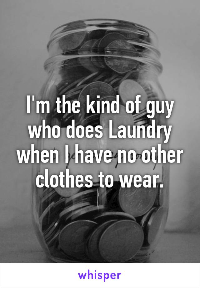 I'm the kind of guy who does Laundry when I have no other clothes to wear.