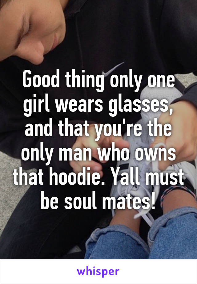 Good thing only one girl wears glasses, and that you're the only man who owns that hoodie. Yall must be soul mates!