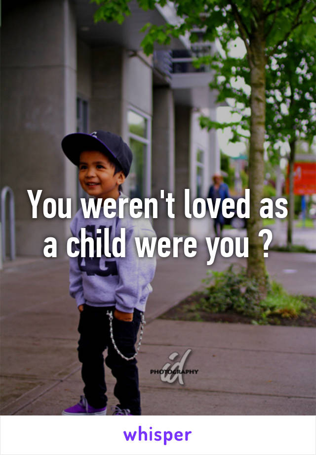 You weren't loved as a child were you ?