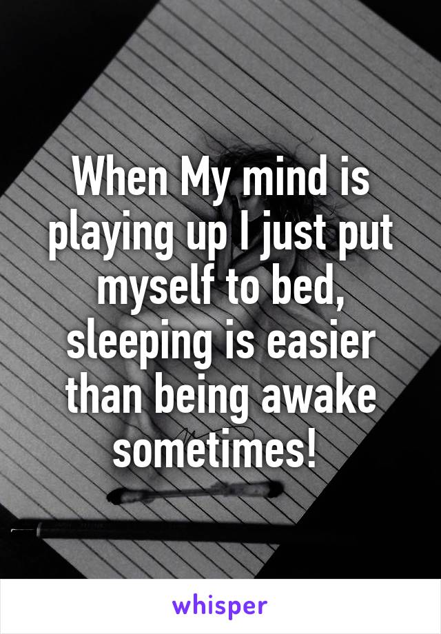 When My mind is playing up I just put myself to bed, sleeping is easier than being awake sometimes! 