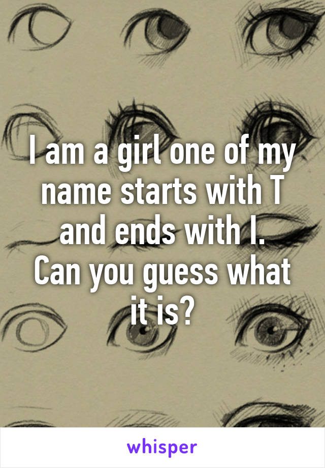 I am a girl one of my name starts with T and ends with I.
Can you guess what it is?